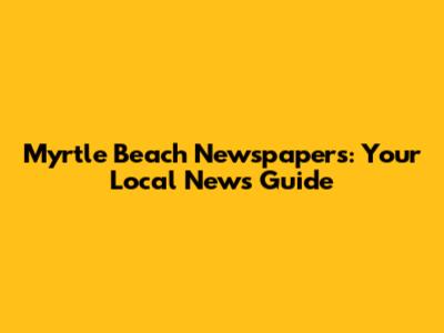 Myrtle Beach Newspapers: Your Local News Guide