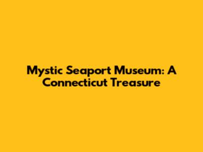 Mystic Seaport Museum: A Connecticut Treasure