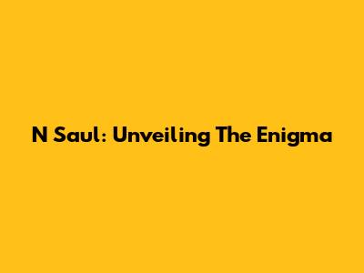 N Saul: Unveiling The Enigma