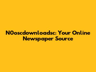 N0oscdownloadsc: Your Online Newspaper Source