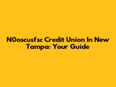 N0oscusfsc Credit Union In New Tampa: Your Guide