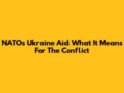 NATO's Ukraine Aid: What It Means For The Conflict