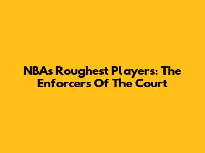 NBA's Roughest Players: The Enforcers Of The Court
