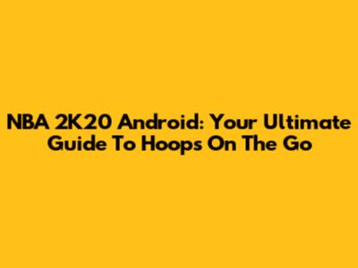 NBA 2K20 Android: Your Ultimate Guide To Hoops On The Go