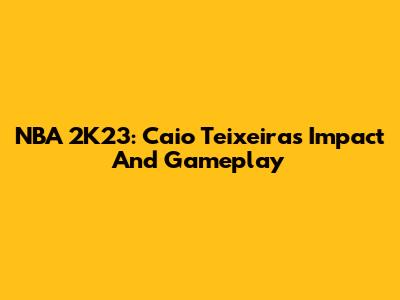 NBA 2K23: Caio Teixeira's Impact And Gameplay