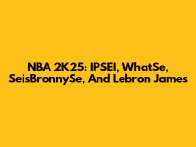 NBA 2K25: IPSEI, WhatSe, SeisBronnySe, And Lebron James