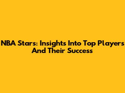NBA Stars: Insights Into Top Players And Their Success