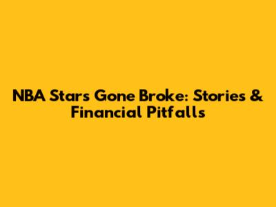 NBA Stars Gone Broke: Stories & Financial Pitfalls