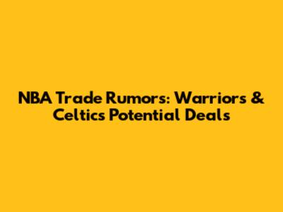 NBA Trade Rumors: Warriors & Celtics Potential Deals