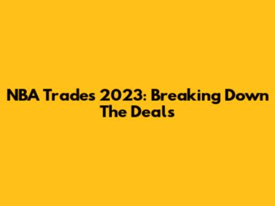 NBA Trades 2023: Breaking Down The Deals