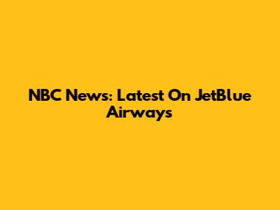 NBC News: Latest On JetBlue Airways