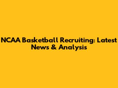 NCAA Basketball Recruiting: Latest News & Analysis