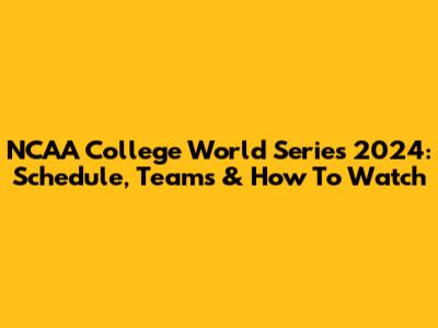 NCAA College World Series 2024: Schedule, Teams & How To Watch