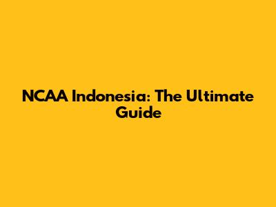 NCAA Indonesia: The Ultimate Guide