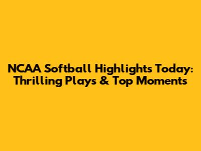 NCAA Softball Highlights Today: Thrilling Plays & Top Moments