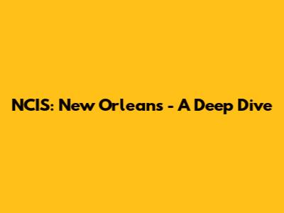 NCIS: New Orleans - A Deep Dive