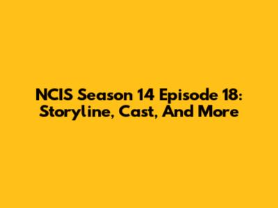 NCIS Season 14 Episode 18: Storyline, Cast, And More