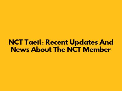 NCT Taeil: Recent Updates And News About The NCT Member
