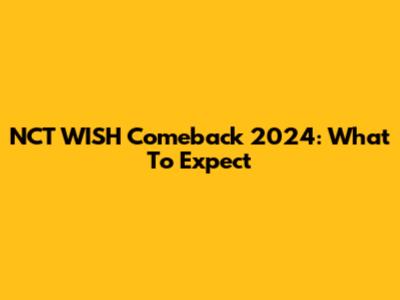 NCT WISH Comeback 2024: What To Expect