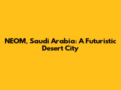 NEOM, Saudi Arabia: A Futuristic Desert City