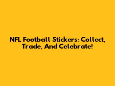 NFL Football Stickers: Collect, Trade, And Celebrate!