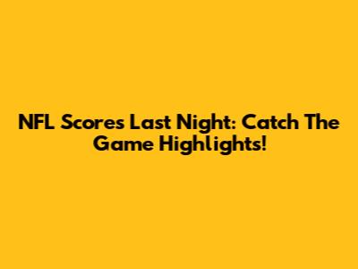 NFL Scores Last Night: Catch The Game Highlights!