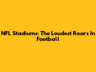 NFL Stadiums: The Loudest Roars In Football