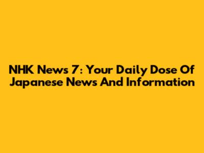 NHK News 7: Your Daily Dose Of Japanese News And Information