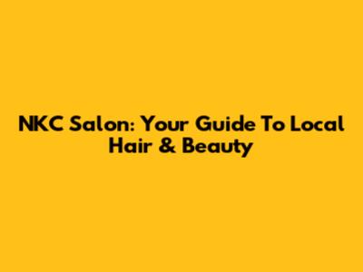 NKC Salon: Your Guide To Local Hair & Beauty