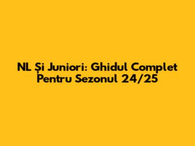 NL Și Juniori: Ghidul Complet Pentru Sezonul 24/25