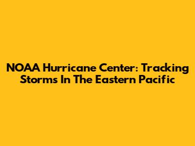 NOAA Hurricane Center: Tracking Storms In The Eastern Pacific