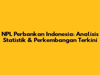 NPL Perbankan Indonesia: Analisis Statistik & Perkembangan Terkini