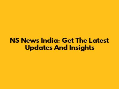 NS News India: Get The Latest Updates And Insights