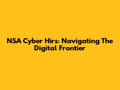 NSA Cyber Hirs: Navigating The Digital Frontier