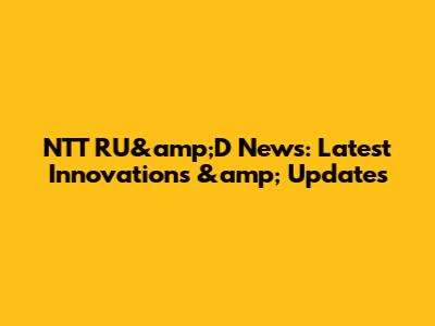 NTT RU&amp;D News: Latest Innovations &amp; Updates