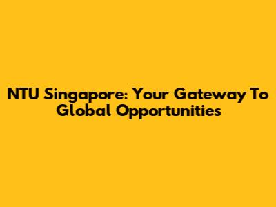NTU Singapore: Your Gateway To Global Opportunities