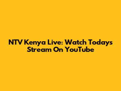 NTV Kenya Live: Watch Today's Stream On YouTube