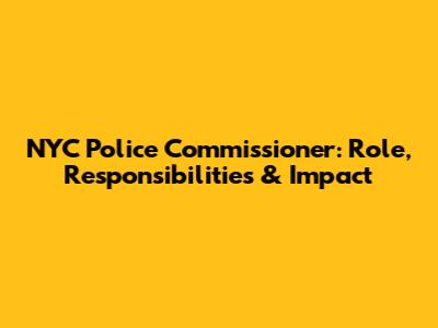 NYC Police Commissioner: Role, Responsibilities & Impact