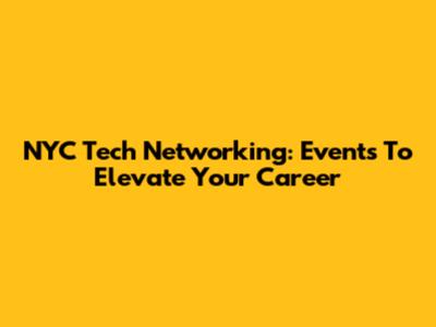 NYC Tech Networking: Events To Elevate Your Career