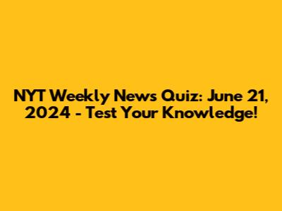 NYT Weekly News Quiz: June 21, 2024 - Test Your Knowledge!