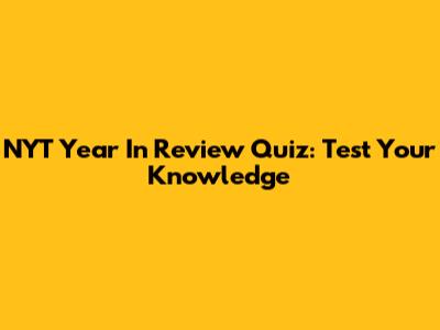 NYT Year In Review Quiz: Test Your Knowledge