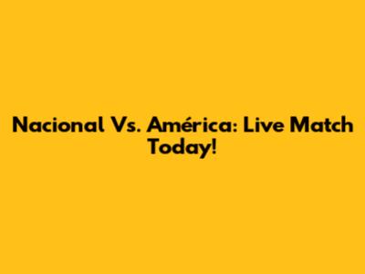 Nacional Vs. América: Live Match Today!