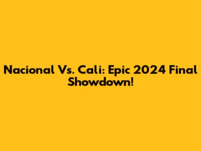Nacional Vs. Cali: Epic 2024 Final Showdown!