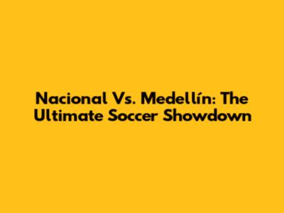 Nacional Vs. Medellín: The Ultimate Soccer Showdown