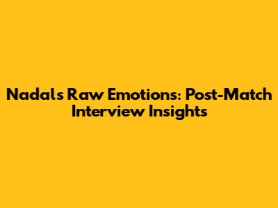 Nadal's Raw Emotions: Post-Match Interview Insights