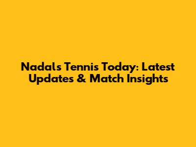 Nadal's Tennis Today: Latest Updates & Match Insights