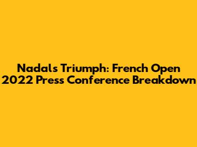 Nadal's Triumph: French Open 2022 Press Conference Breakdown