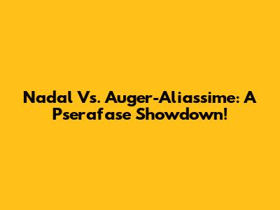 Nadal Vs. Auger-Aliassime: A Pserafase Showdown!