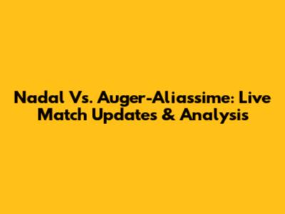 Nadal Vs. Auger-Aliassime: Live Match Updates & Analysis