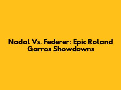 Nadal Vs. Federer: Epic Roland Garros Showdowns